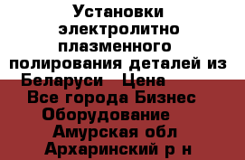 Установки электролитно-плазменного  полирования деталей из Беларуси › Цена ­ 100 - Все города Бизнес » Оборудование   . Амурская обл.,Архаринский р-н